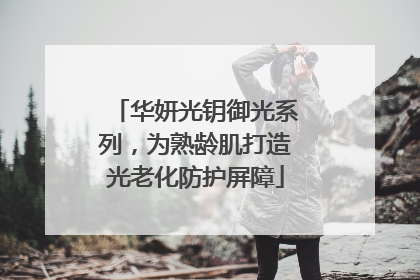 华妍光钥御光系列，为熟龄肌打造光老化防护屏障